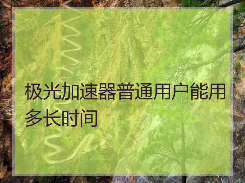 极光加速器普通用户能用多长时间