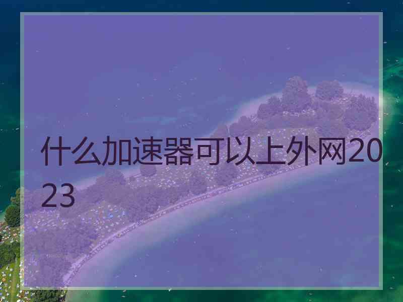 什么加速器可以上外网2023