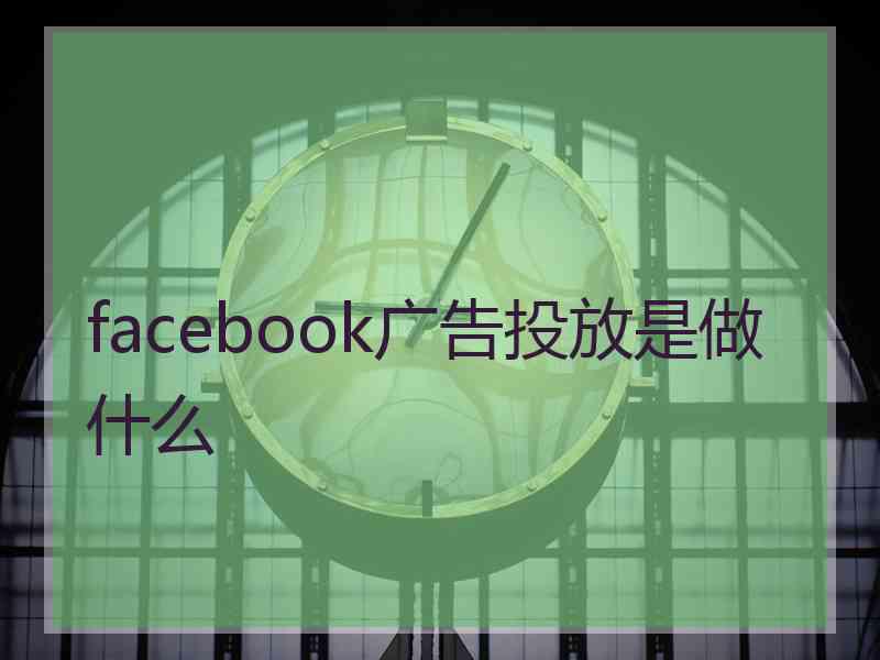 facebook广告投放是做什么