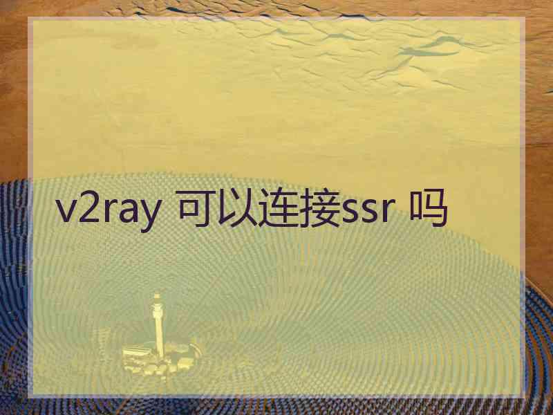 v2ray 可以连接ssr 吗