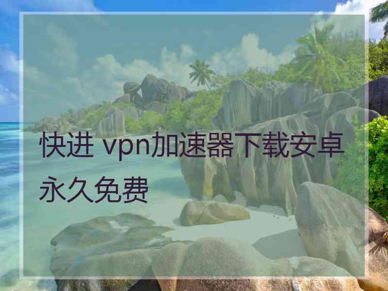 快进 vpn加速器下载安卓永久免费